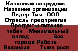 Кассовый сотрудник › Название организации ­ Лидер Тим, ООО › Отрасль предприятия ­ Продукты питания, табак › Минимальный оклад ­ 23 000 - Все города Работа » Вакансии   . Тыва респ.